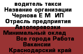 водитель такси › Название организации ­ Чернова Е.М, ИП › Отрасль предприятия ­ Автоперевозки › Минимальный оклад ­ 50 000 - Все города Работа » Вакансии   . Краснодарский край,Кропоткин г.